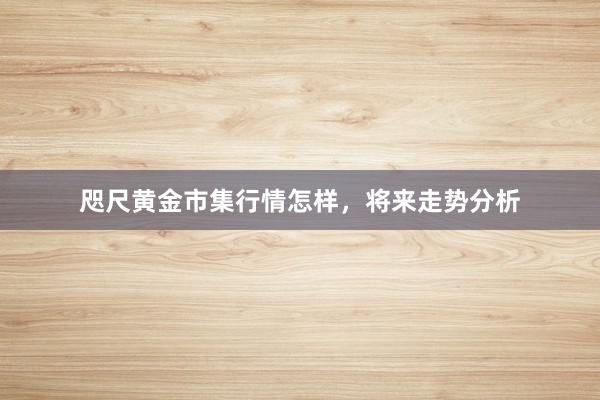 咫尺黄金市集行情怎样，将来走势分析