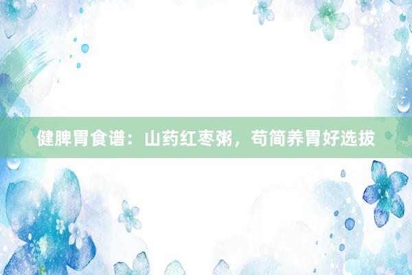 健脾胃食谱：山药红枣粥，苟简养胃好选拔