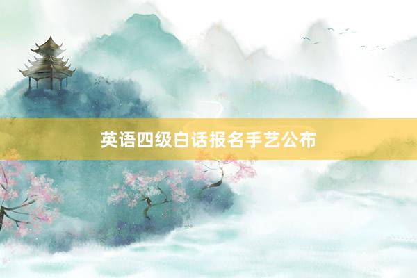 英语四级白话报名手艺公布