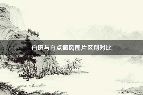 白斑与白点癫风图片区别对比